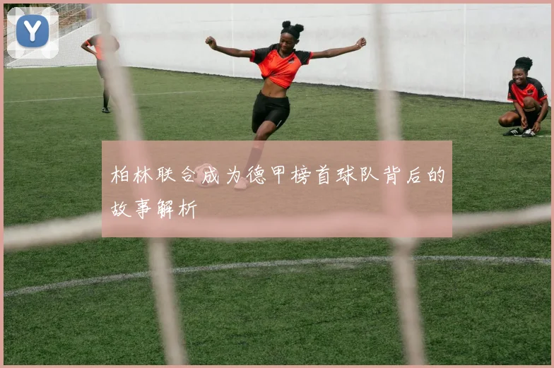 柏林联合成为德甲榜首球队背后的故事解析