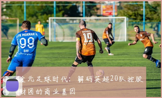 金元足球时代：解码英超20队控股财团的商业基因