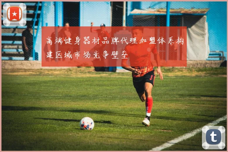 高端健身器材品牌代理加盟体系构建区域市场竞争壁垒