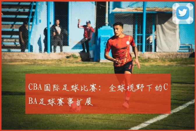 CBA国际足球比赛:全球视野下的CBA足球赛事扩展