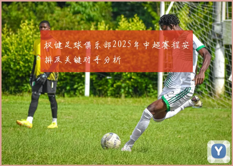 权健足球俱乐部2025年中超赛程安排及关键对手分析