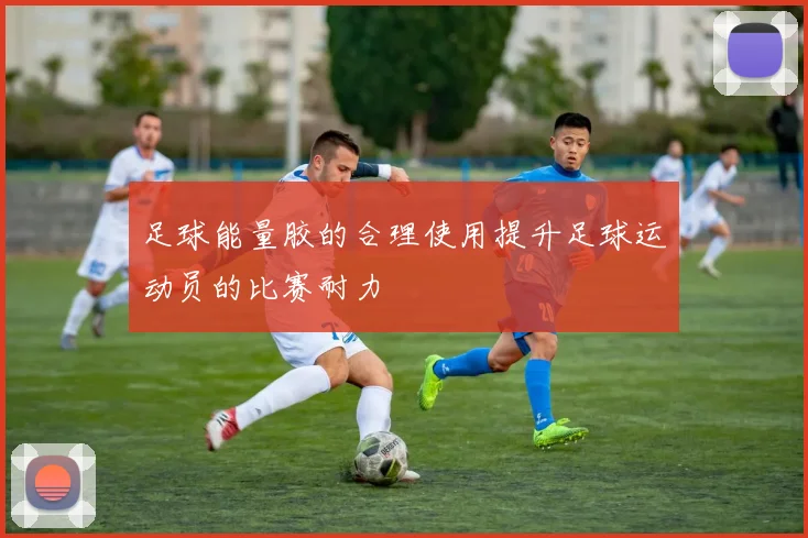 足球能量胶的合理使用提升足球运动员的比赛耐力