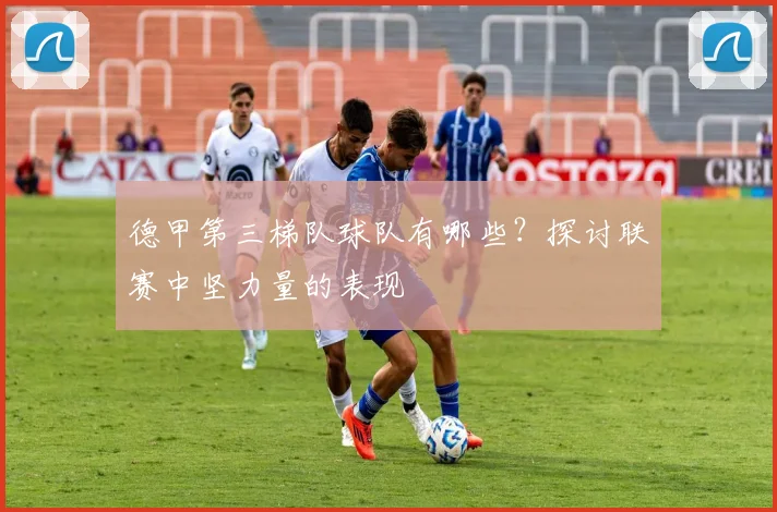 德甲第三梯队球队有哪些？探讨联赛中坚力量的表现