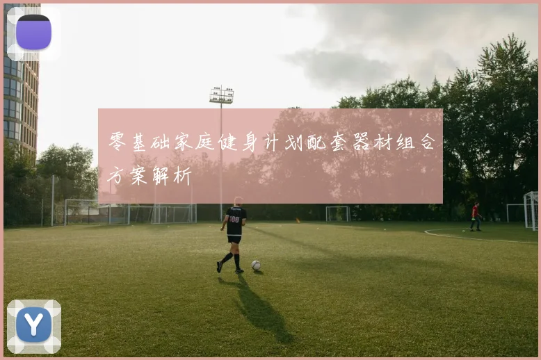 零基础家庭健身计划配套器材组合方案解析