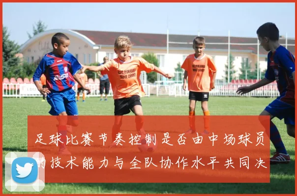 足球比赛节奏控制是否由中场球员的技术能力与全队协作水平共同决定