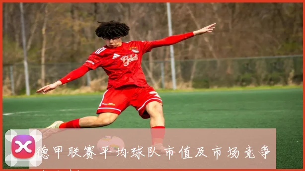 德甲联赛平均球队市值及市场竞争力分析