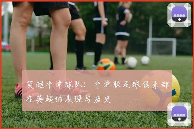 英超牛津球队：牛津联足球俱乐部在英超的表现与历史